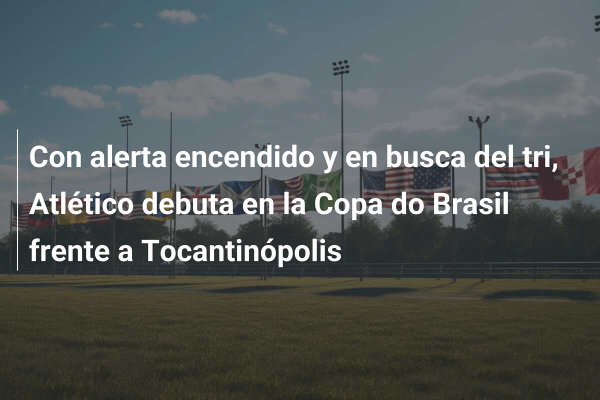 Con alerta encendido y en busca del tri, Atlético debuta en la Copa do Brasil frente a Tocantinópolis