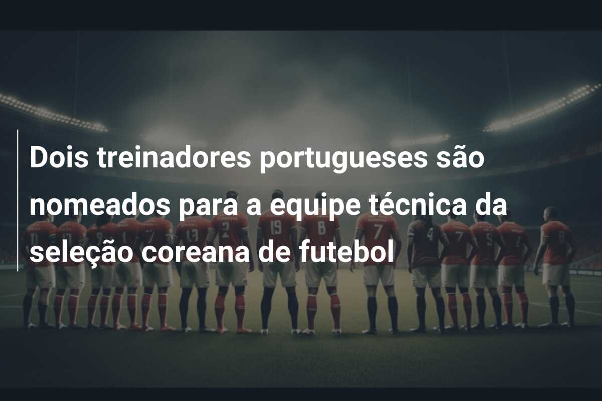 Dois treinadores portugueses são nomeados para a equipe técnica da seleção coreana de futebol
