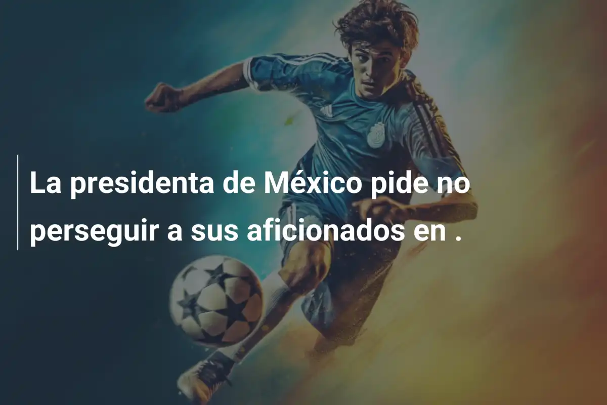 La presidenta de México pide no perseguir a sus aficionados en .