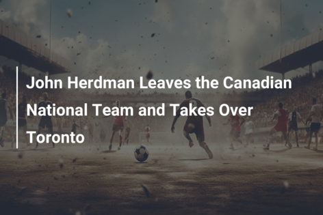 John Herdman Leaves the Canadian National Team and Takes Over Toronto