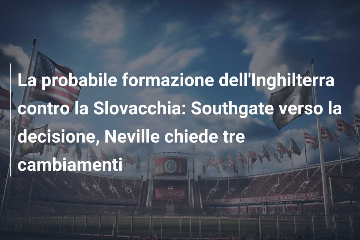 La probabile formazione dell’Inghilterra contro la Slovacchia: Southgate verso la decisione, Neville chiede tre cambiamenti