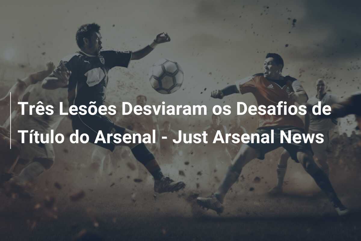 Três Lesões Desviaram os Desafios de Título do Arsenal - Just Arsenal News