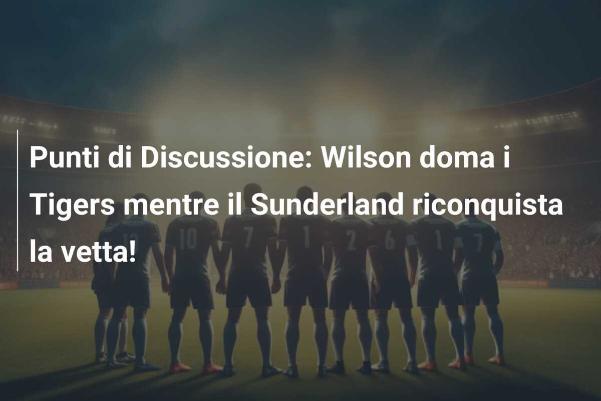 Punti di Discussione: Wilson doma i Tigers mentre il Sunderland riconquista la vetta!
