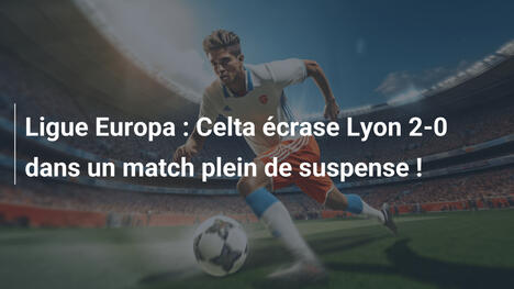 Ligue Europa : Celta écrase Lyon 2-0 dans un match plein de suspense !