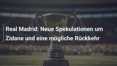 Real Madrid: Neue Spekulationen um Zidane und eine mögliche Rückkehr