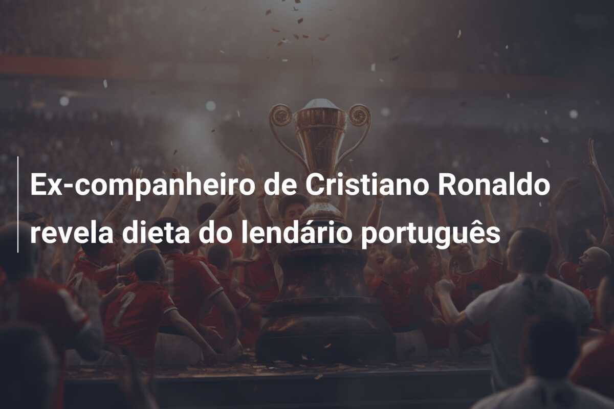 Ex-companheiro de Cristiano Ronaldo revela dieta do lendário português
