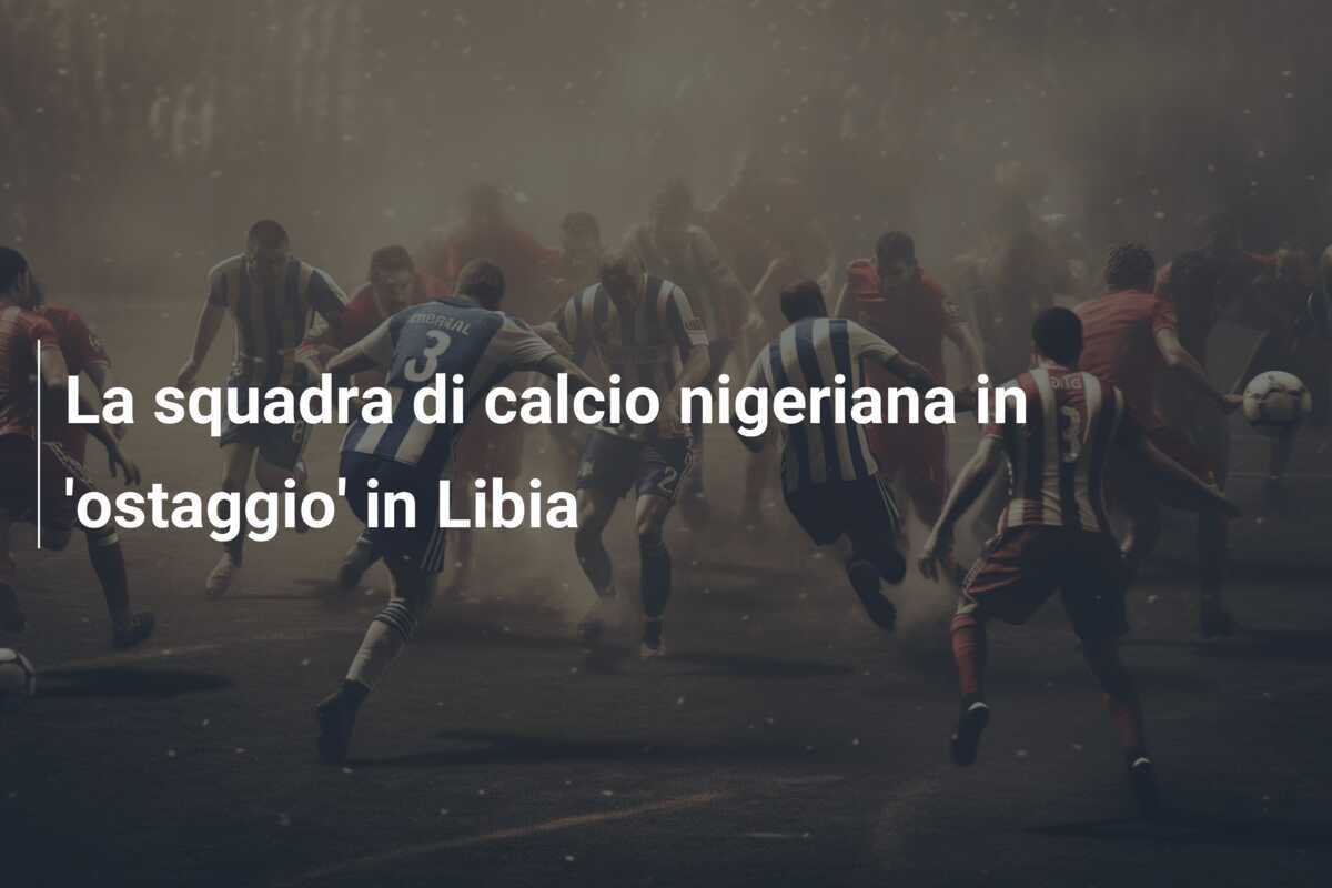 La squadra di calcio nigeriana in 'ostaggio' in Libia