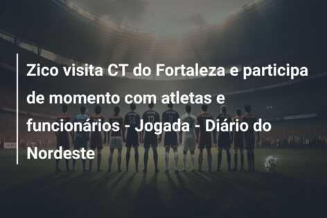 Zico visita CT do Fortaleza e participa de momento com atletas e funcionários – Jogada – Diário do Nordeste