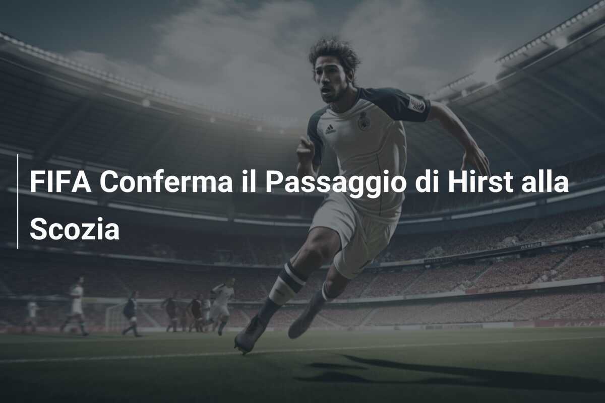 FIFA Conferma il Passaggio di Hirst alla Scozia
