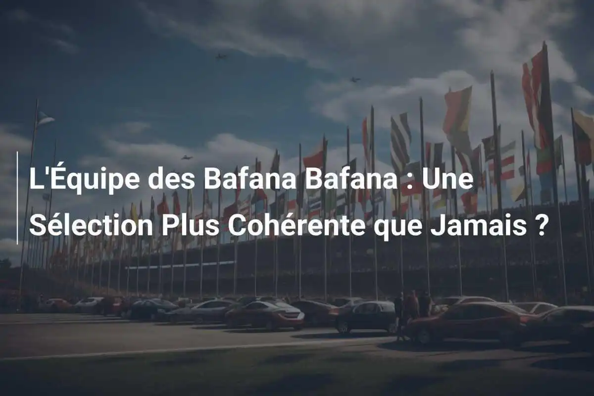 L'Équipe des Bafana Bafana : Une Sélection Plus Cohérente que Jamais ?
