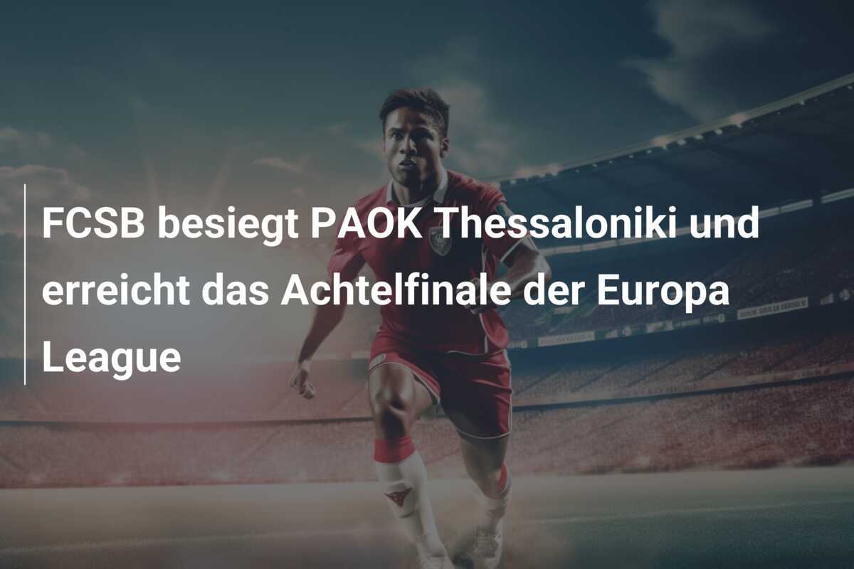 FCSB besiegt PAOK Thessaloniki und erreicht das Achtelfinale der Europa League