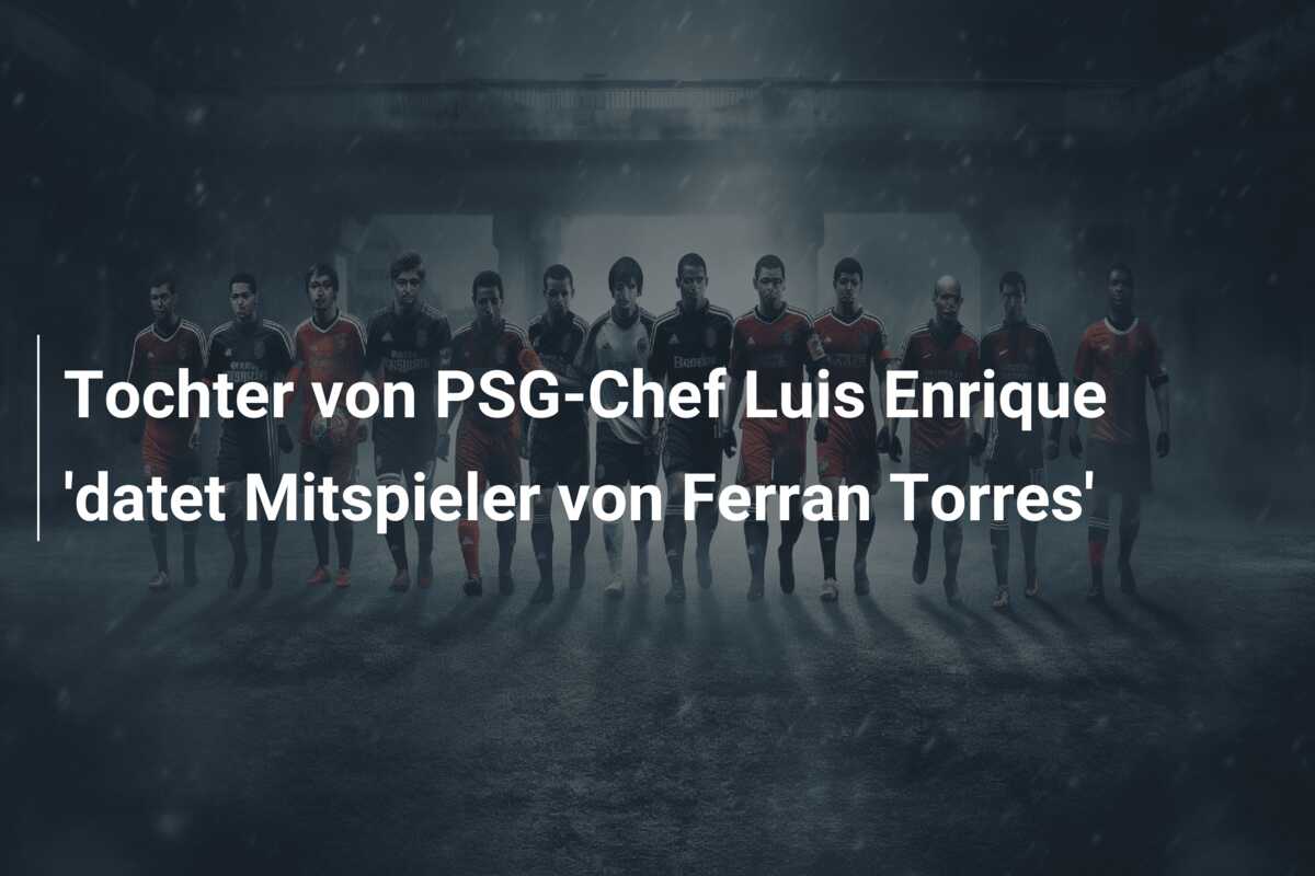 Tochter von PSG-Chef Luis Enrique ‘datet Mitspieler von Ferran Torres’