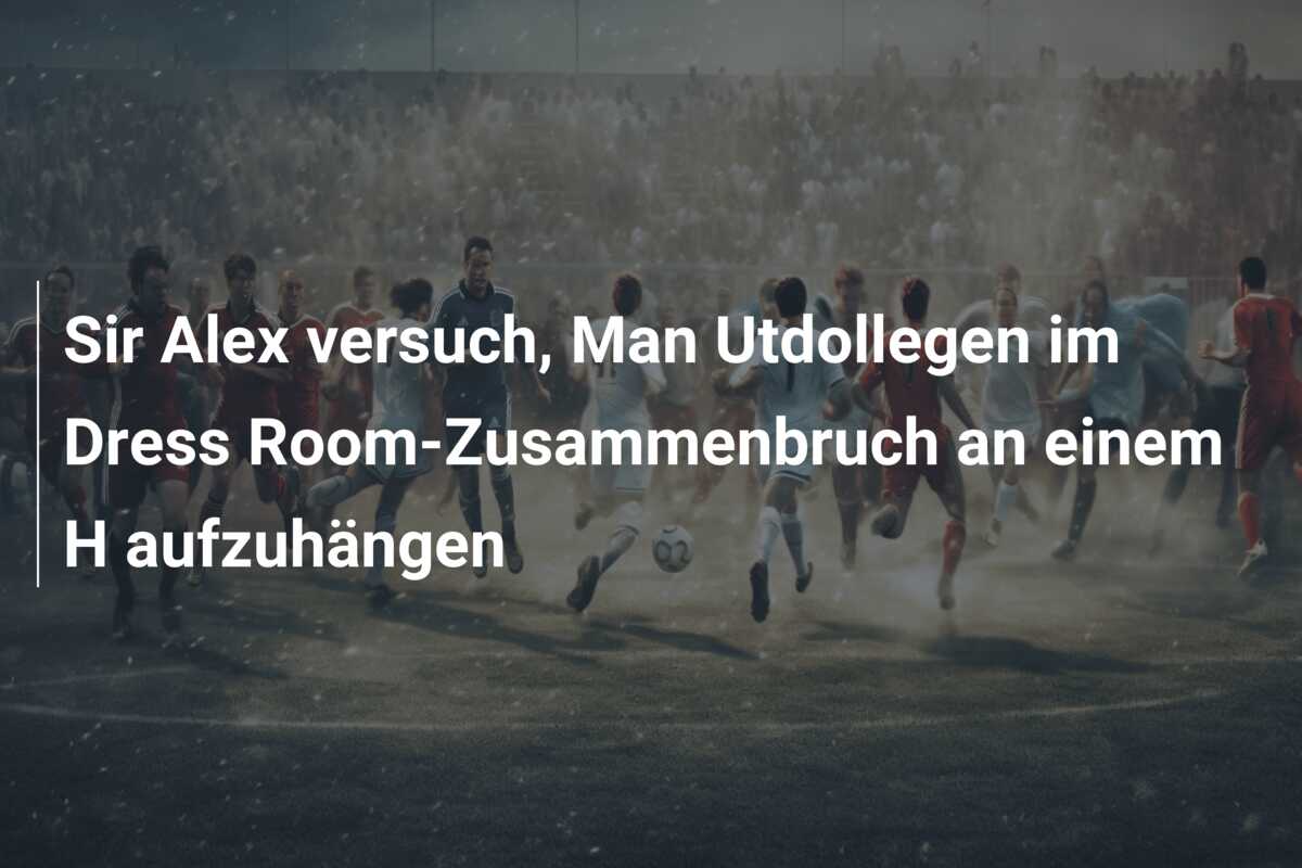 Sir Alex versuch, Man Utdollegen im Dress Room-Zusammenbruch an einem H aufzuhängen