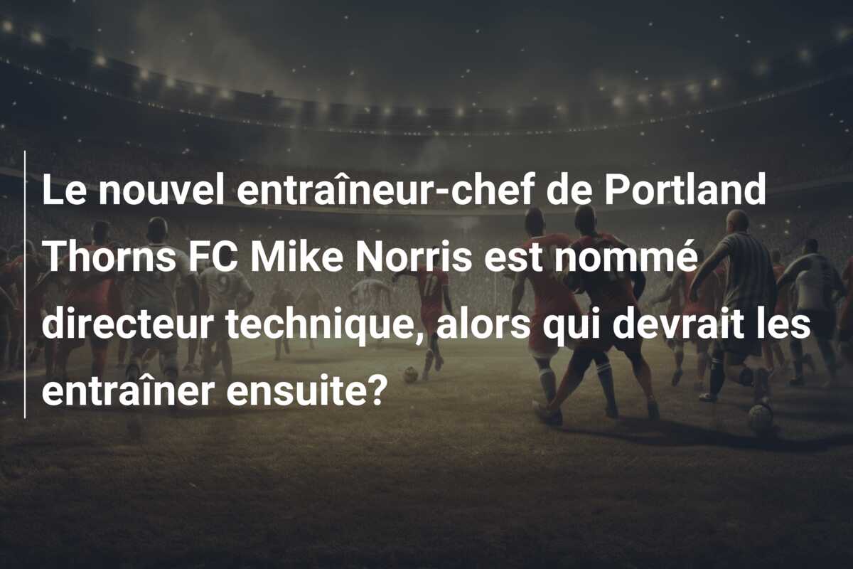 Le nouvel entraîneur-chef de Portland Thorns FC Mike Norris est nommé directeur technique, alors qui devrait les entraîner ensuite?