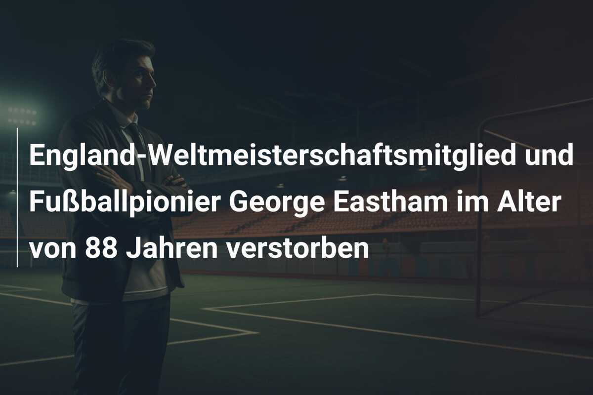 England-Weltmeisterschaftsmitglied und Fußballpionier George Eastham im Alter von 88 Jahren verstorben