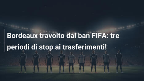 Bordeaux travolto dal ban FIFA: tre periodi di stop ai trasferimenti!