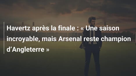 Havertz après la finale : " Une saison incroyable, mais Arsenal reste champion d"Angleterre "