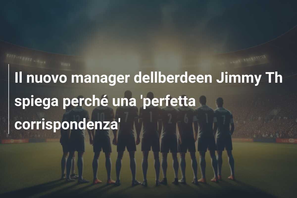 Il nuovo manager dellberdeen Jimmy Th spiega perché una ‘perfetta corrispondenza’