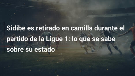 Sidibe es retirado en camilla durante el partido de la Ligue 1: lo que se sabe sobre su estado