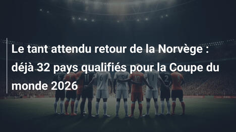 Le tant attendu retour de la Norvège : déjà 32 pays qualifiés pour la Coupe du monde 2026