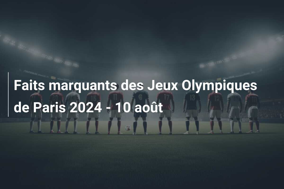 Faits marquants des Jeux Olympiques de Paris 2024 – 10 août