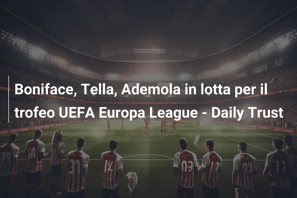 Boniface, Tella, Ademola in lotta per il trofeo UEFA Europa League – Daily Trust