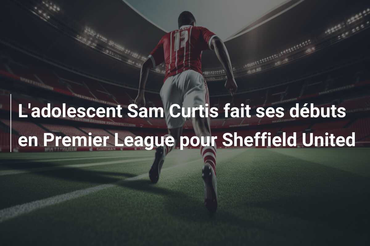 L’adolescent Sam Curtis fait ses débuts en Premier League pour Sheffield United
