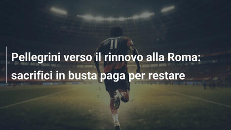 Pellegrini verso il rinnovo alla Roma: sacrifici in busta paga per restare
