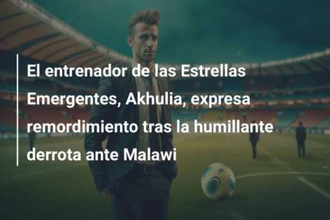 El entrenador de las Estrellas Emergentes, Akhulia, expresa remordimiento tras la humillante derrota ante Malawi