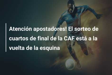 Atención apostadores! El sorteo de cuartos de final de la CAF está a la vuelta de la esquina