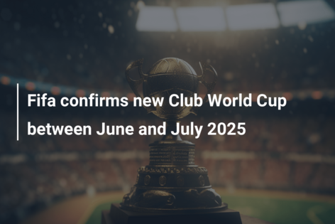 Fifa confirms new Club World Cup between June and July 2025 