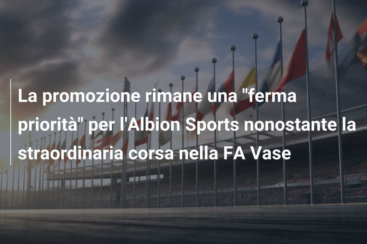 La promozione rimane una "ferma priorità" per l'Albion Sports nonostante la straordinaria corsa nella FA Vase
