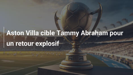 Aston Villa cible Tammy Abraham pour un retour explosif