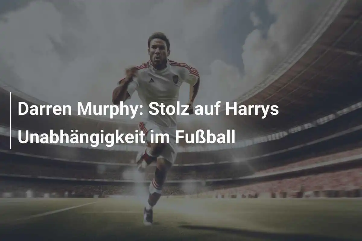 Darren Murphy: Stolz auf Harrys Unabhängigkeit im Fußball