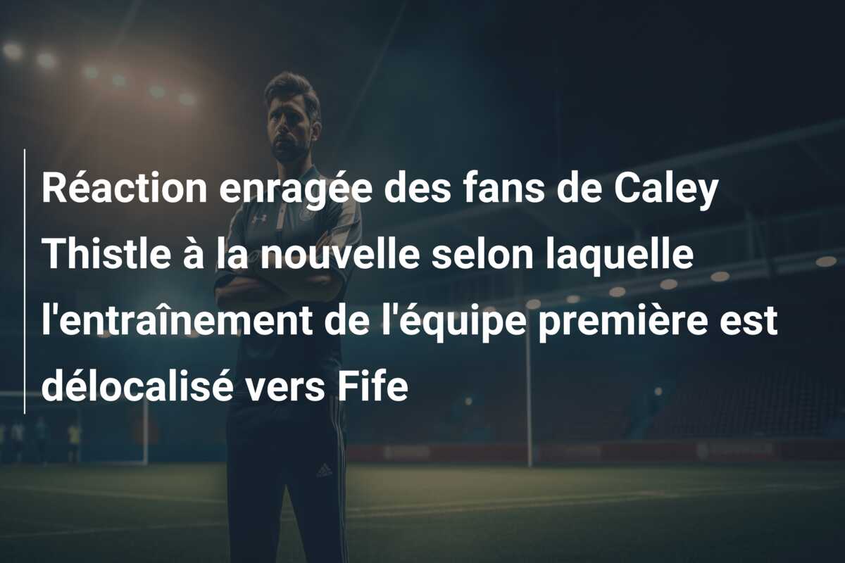 Réaction enragée des fans de Caley Thistle à la nouvelle selon laquelle l’entraînement de l’équipe première est délocalisé vers Fife