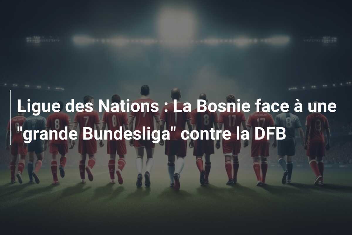 Ligue des Nations : La Bosnie face à une "grande Bundesliga" contre la DFB