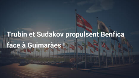 Trubin et Sudakov propulsent Benfica face à Guimarães !