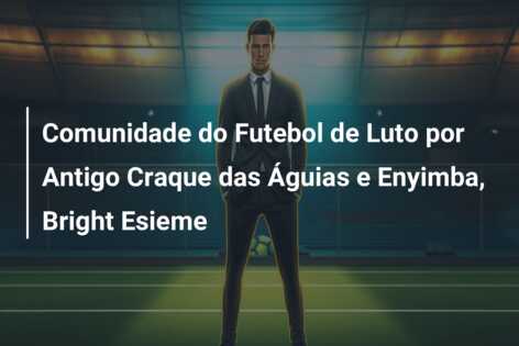 Comunidade do Futebol de Luto por Antigo Craque das Águias e Enyimba, Bright Esieme
