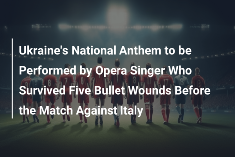 Ukraine’s National Anthem to be Performed by Opera Singer Who Survived Five Bullet Wounds Before the Match Against Italy