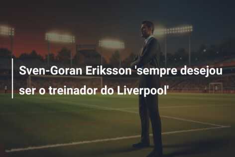 Sven-Goran Eriksson ‘sempre desejou ser o treinador do Liverpool’