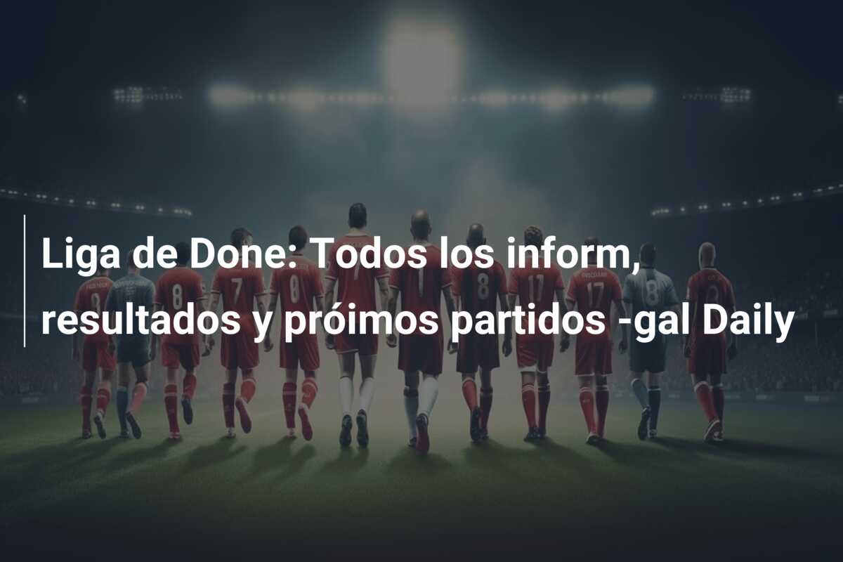 Liga de Done: Todos los inform, resultados y próimos partidos -gal Daily