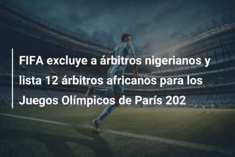 FIFA excluye a árbitros nigerianos y lista 12 árbitros africanos para los Juegos Olímpicos de París 202