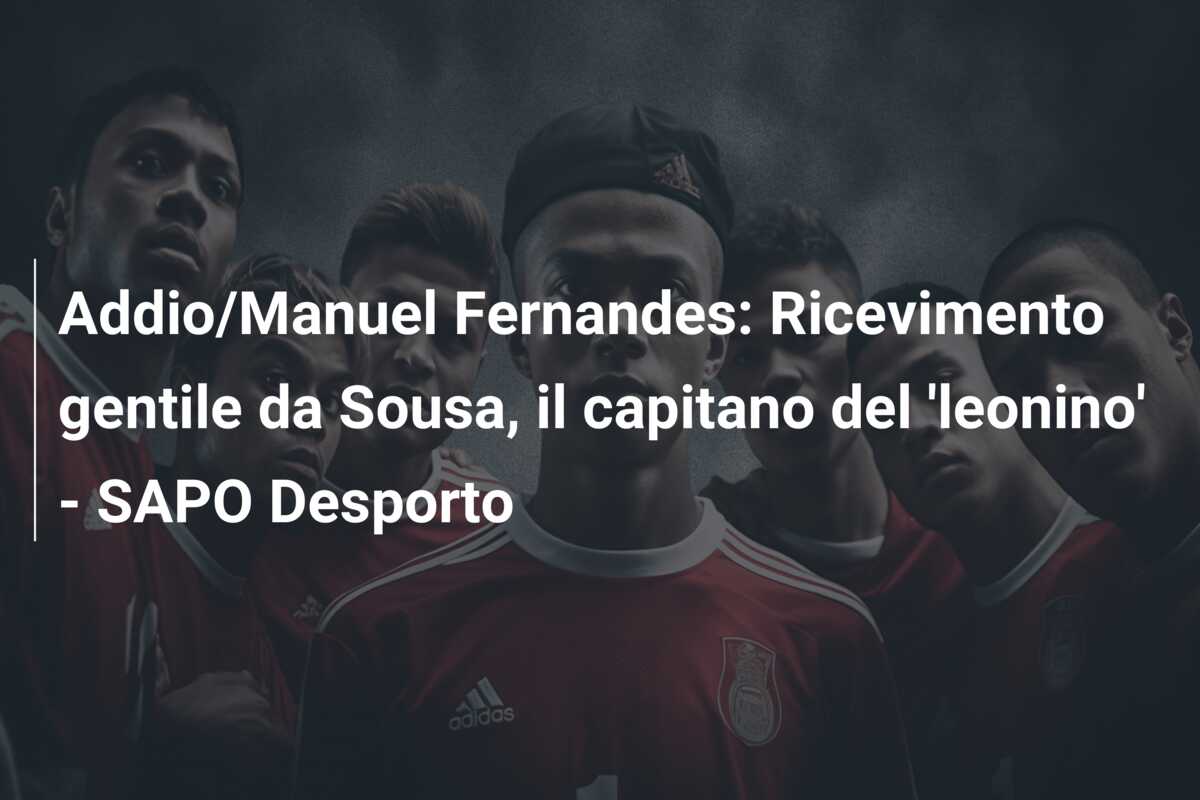 Addio/Manuel Fernandes: Ricevimento gentile da Sousa, il capitano del ‘leonino’ – SAPO Desporto