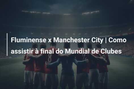 Fluminense x Manchester City | Como assistir à final do Mundial de Clubes