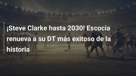¡Steve Clarke hasta 2030! Escocia renueva a su DT más exitoso de la historia