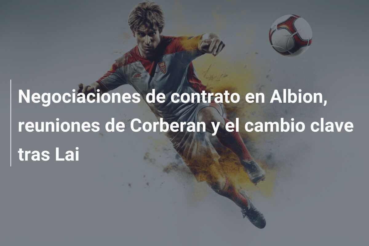 Negociaciones de contrato en Albion, reuniones de Corberan y el cambio clave tras Lai