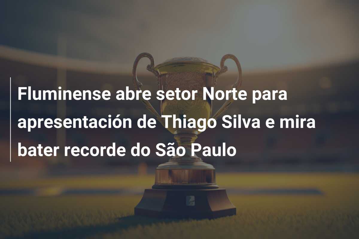 Fluminense abre setor Norte para apresentación de Thiago Silva e mira bater recorde do São Paulo