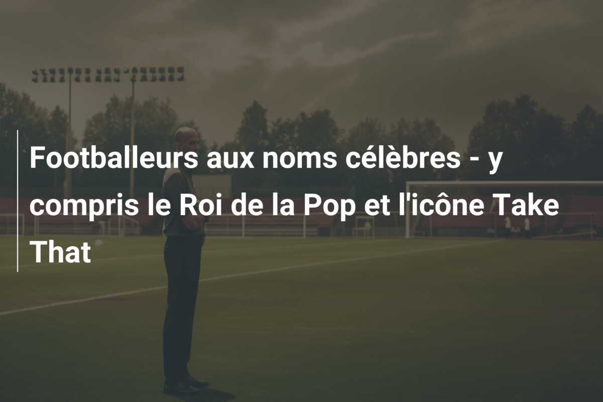 Footballeurs aux noms célèbres – y compris le Roi de la Pop et l’icône Take That