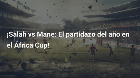 ¡Salah vs Mane: El partidazo del año en el África Cup!