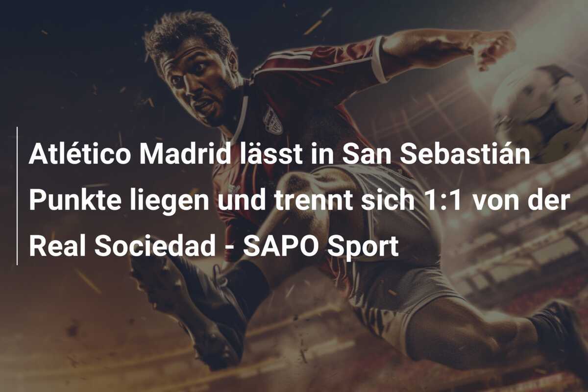 Atlético Madrid lässt in San Sebastián Punkte liegen und trennt sich 1:1 von der Real Sociedad - SAPO Sport